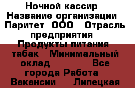 Ночной кассир › Название организации ­ Паритет, ООО › Отрасль предприятия ­ Продукты питания, табак › Минимальный оклад ­ 21 500 - Все города Работа » Вакансии   . Липецкая обл.,Липецк г.